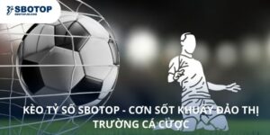Kèo Tỷ Số SBOTOP - Cơn Sốt Khuấy Đảo Thị Trường Cá Cược